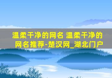 温柔干净的网名 温柔干净的网名推荐-楚汉网_湖北门户